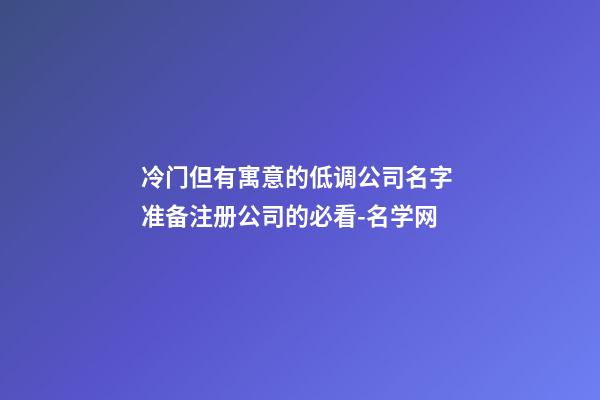 冷门但有寓意的低调公司名字 准备注册公司的必看-名学网-第1张-公司起名-玄机派